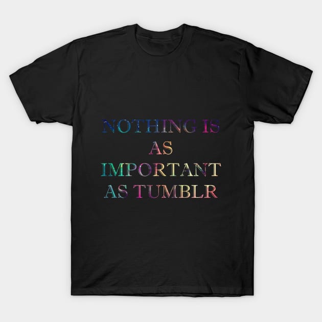 Nothing is as Important as Tumblr T-Shirt by oh_shoot_arts